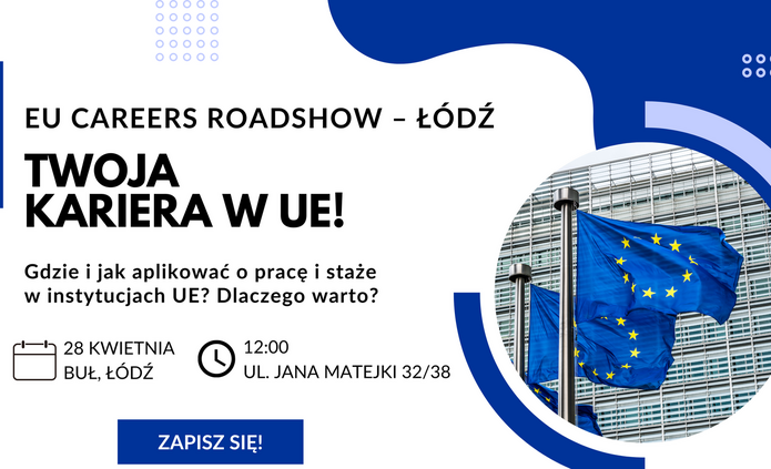 Plakat promujący wydarzenie EU Careers Roadshow – Łódź. Niebiesko‑białe tło, po lewej stronie zdjęcie flag Unii Europejskiej powiewających przed budynkiem. Po prawej stronie tekst: ‘EU Careers Roadshow – Łódź. Twoja kariera w UE! Gdzie i jak aplikować o pracę i staże w instytucjach UE? Dlaczego warto?’ Poniżej ikony kalendarza i zegara z informacją: ‘28 kwietnia, BUŁ Łódź, godz. 12:00, ul. Jana Matejki 32/38’. Na dole przycisk ‘Zapisz się!’ oraz logo Komisji Europejskiej.