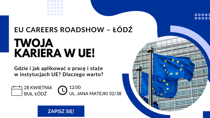 Plakat promujący wydarzenie EU Careers Roadshow – Łódź. Niebiesko‑białe tło, po lewej stronie zdjęcie flag Unii Europejskiej powiewających przed budynkiem. Po prawej stronie tekst: ‘EU Careers Roadshow – Łódź. Twoja kariera w UE! Gdzie i jak aplikować o pracę i staże w instytucjach UE? Dlaczego warto?’ Poniżej ikony kalendarza i zegara z informacją: ‘28 kwietnia, BUŁ Łódź, godz. 12:00, ul. Jana Matejki 32/38’. Na dole przycisk ‘Zapisz się!’ oraz logo Komisji Europejskiej.